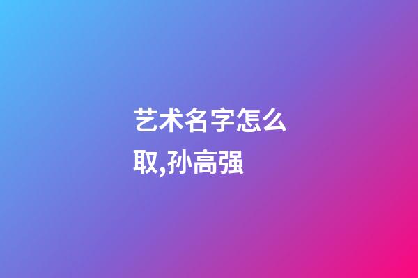 艺术名字怎么取,孙高强