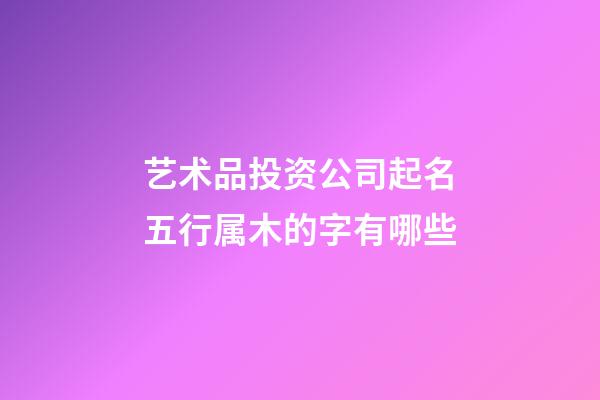 艺术品投资公司起名五行属木的字有哪些-第1张-公司起名-玄机派
