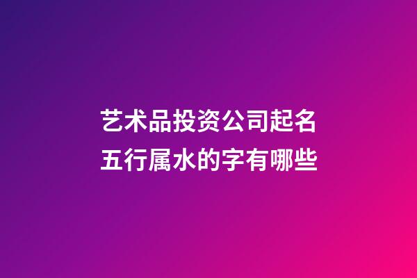 艺术品投资公司起名五行属水的字有哪些-第1张-公司起名-玄机派
