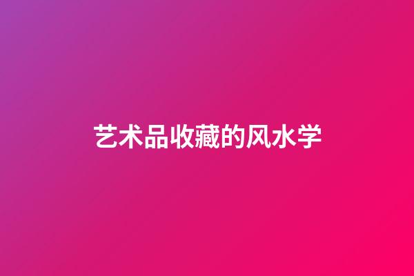 艺术品收藏的风水学