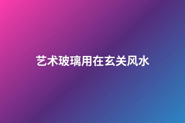 艺术玻璃用在玄关风水