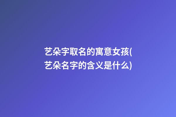 艺朵字取名的寓意女孩(艺朵名字的含义是什么)
