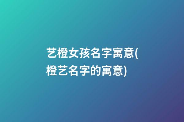 艺橙女孩名字寓意(橙艺名字的寓意)