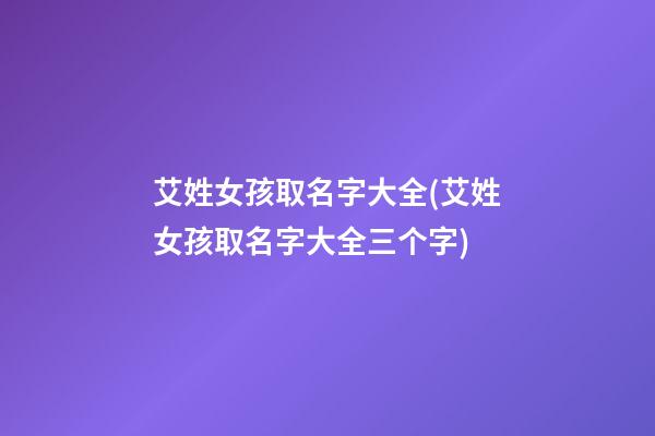 艾姓女孩取名字大全(艾姓女孩取名字大全三个字)