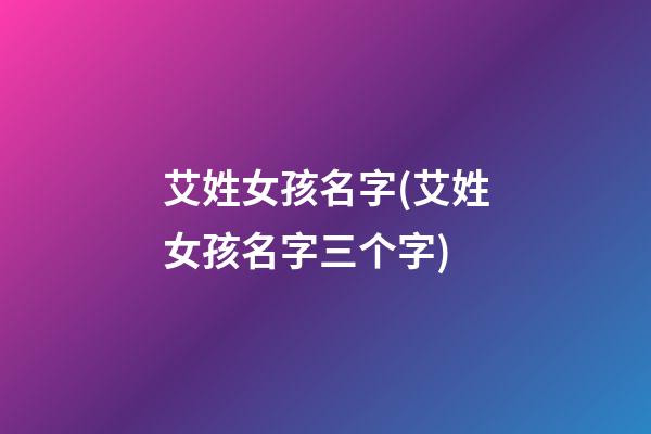 艾姓女孩名字(艾姓女孩名字三个字)