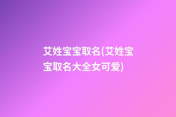 艾姓宝宝取名(艾姓宝宝取名大全女可爱)