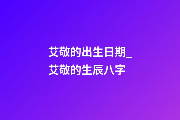 艾敬的出生日期_艾敬的生辰八字