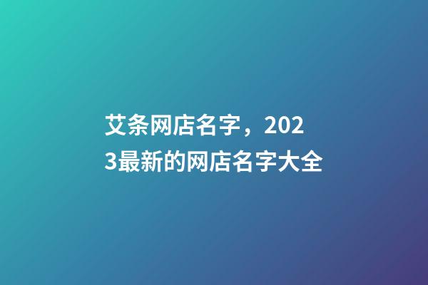 艾条网店名字，2023最新的网店名字大全-第1张-店铺起名-玄机派