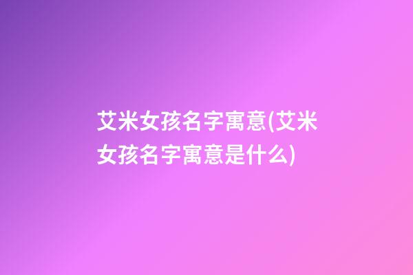 艾米女孩名字寓意(艾米女孩名字寓意是什么)