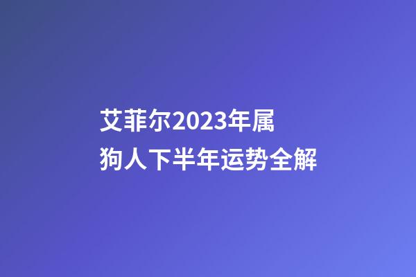 艾菲尔2023年属狗人下半年运势全解