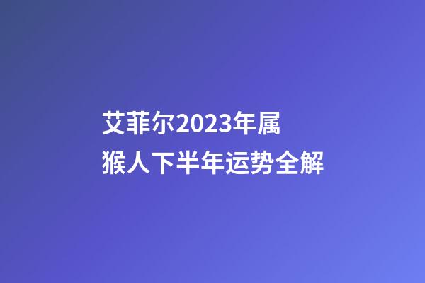 艾菲尔2023年属猴人下半年运势全解