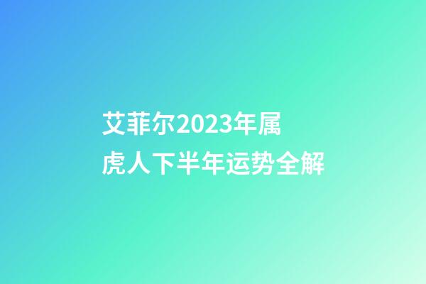 艾菲尔2023年属虎人下半年运势全解