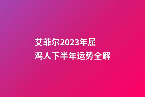 艾菲尔2023年属鸡人下半年运势全解