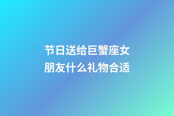 节日送给巨蟹座女朋友什么礼物合适-第1张-星座运势-玄机派