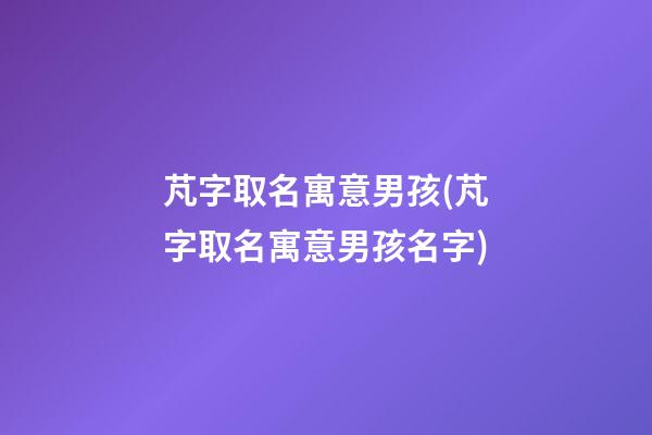 芃字取名寓意男孩(芃字取名寓意男孩名字)