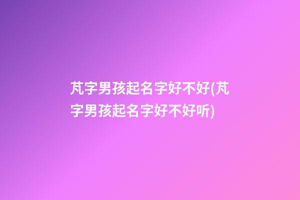 芃字男孩起名字好不好(芃字男孩起名字好不好听)