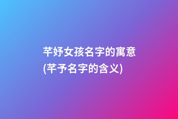 芊妤女孩名字的寓意(芊予名字的含义)