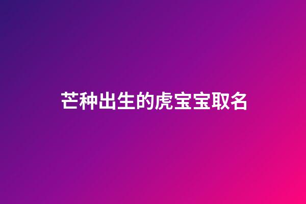 芒种出生的虎宝宝取名(芒种生的孩子小名)-第1张-宝宝起名-玄机派