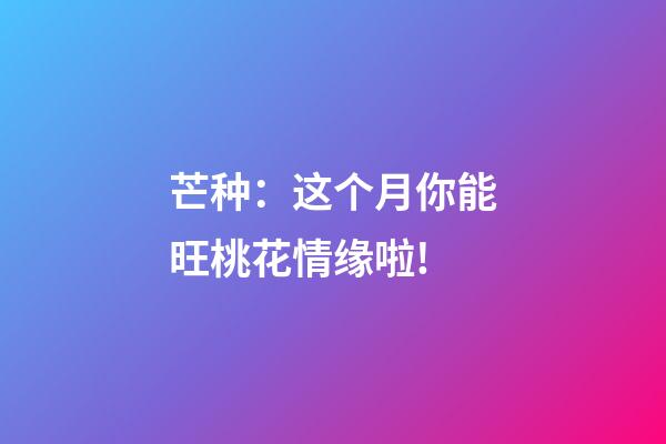 芒种：这个月你能旺桃花情缘啦!