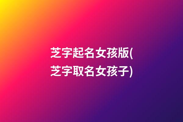 芝字起名女孩版(芝字取名女孩子)