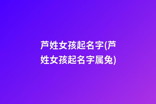 芦姓女孩起名字(芦姓女孩起名字属兔)