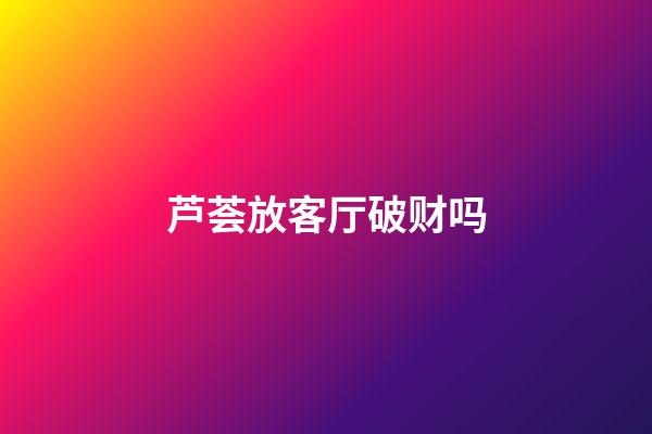 芦荟放客厅破财吗