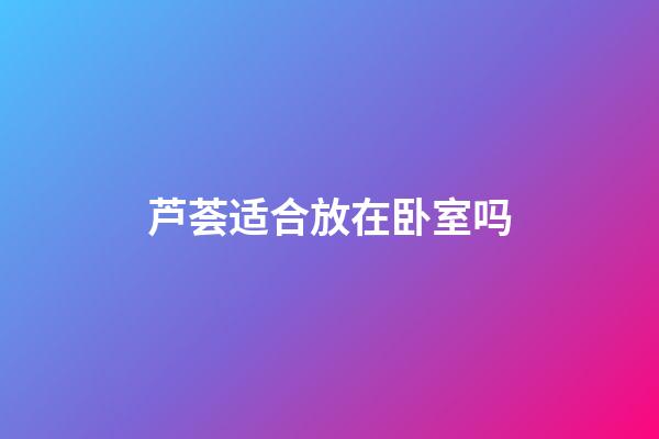 芦荟适合放在卧室吗