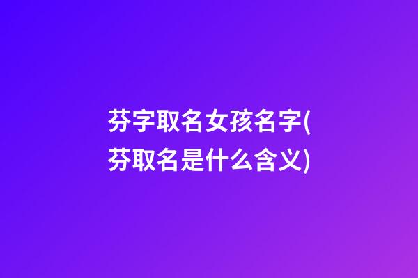 芬字取名女孩名字(芬取名是什么含义)