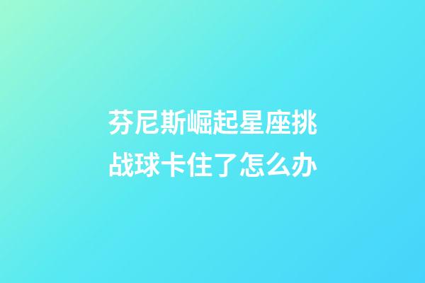 芬尼斯崛起星座挑战球卡住了怎么办-第1张-星座运势-玄机派