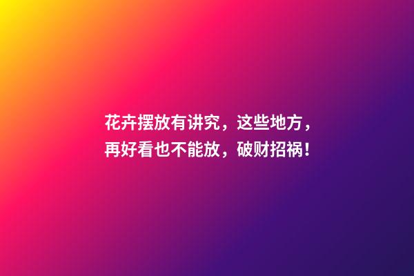 花卉摆放有讲究，这些地方，再好看也不能放，破财招祸！