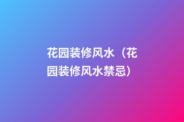 花园装修风水（花园装修风水禁忌）