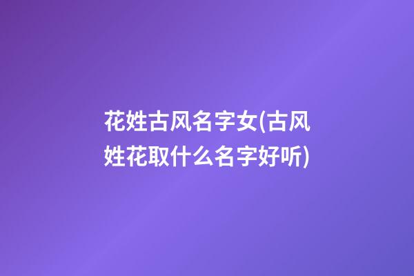 花姓古风名字女(古风姓花取什么名字好听)