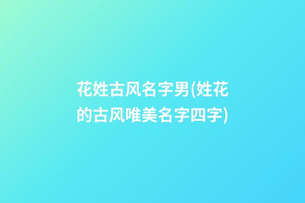 花姓古风名字男(姓花的古风唯美名字四字)