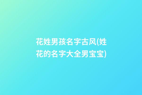 花姓男孩名字古风(姓花的名字大全男宝宝)