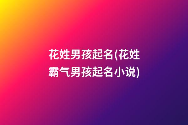 花姓男孩起名(花姓霸气男孩起名小说)