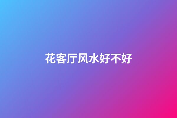 花客厅风水好不好