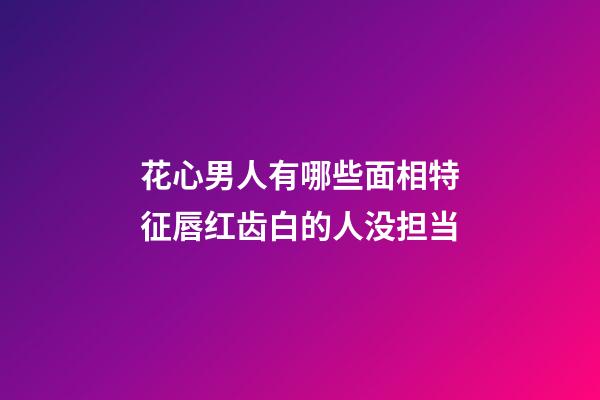 花心男人有哪些面相特征?唇红齿白的人没担当