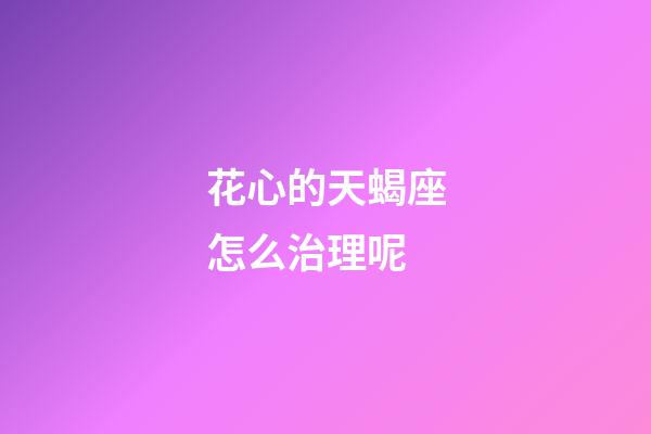 花心的天蝎座怎么治理呢-第1张-星座运势-玄机派