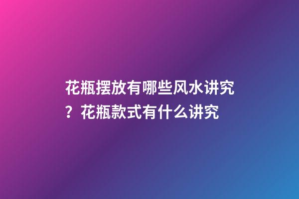 花瓶摆放有哪些风水讲究？花瓶款式有什么讲究