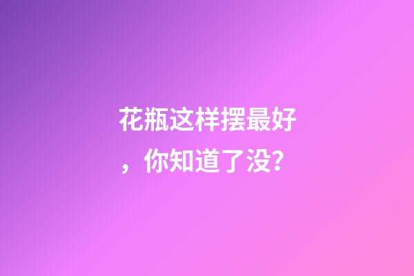 花瓶这样摆最好，你知道了没？