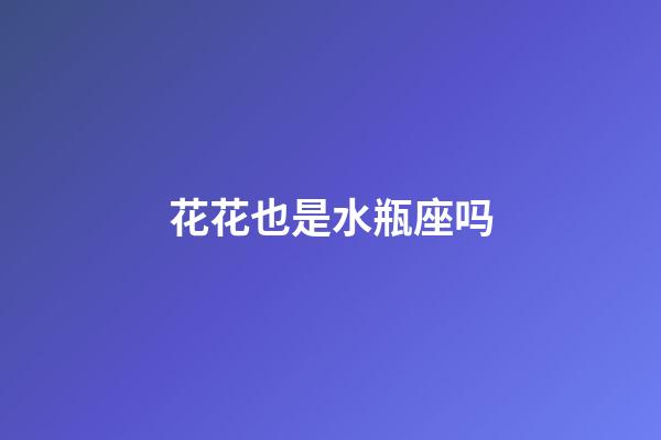 花花也是水瓶座吗