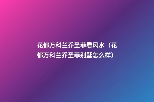花都万科兰乔圣菲看风水（花都万科兰乔圣菲别墅怎么样）
