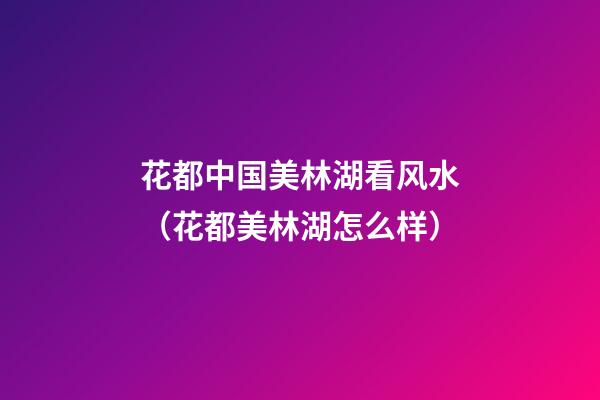 花都中国美林湖看风水（花都美林湖怎么样）
