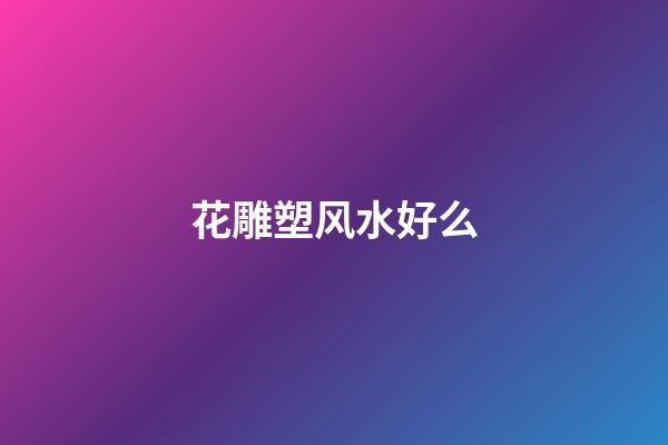 花雕塑风水好么