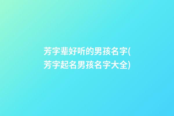 芳字辈好听的男孩名字(芳字起名男孩名字大全)