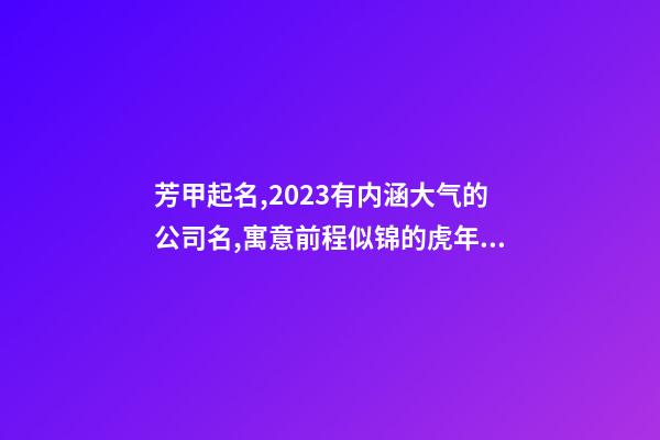 芳甲起名,2023有内涵大气的公司名,寓意前程似锦的虎年公司名字-第1张-公司起名-玄机派