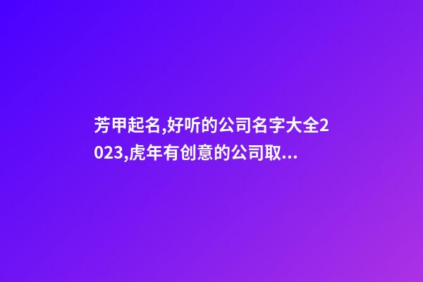 芳甲起名,好听的公司名字大全2023,虎年有创意的公司取名推荐-第1张-公司起名-玄机派