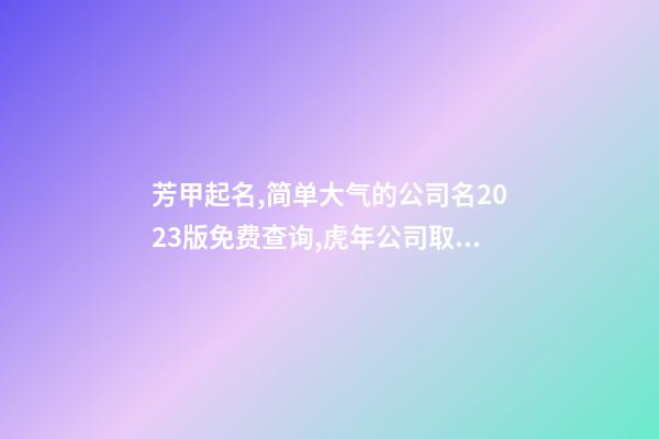 芳甲起名,简单大气的公司名2023版免费查询,虎年公司取名字大全-第1张-公司起名-玄机派
