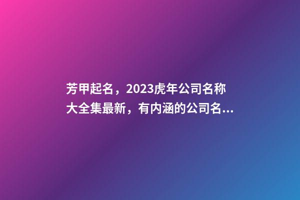芳甲起名，2023虎年公司名称大全集最新，有内涵的公司名字精选-第1张-公司起名-玄机派