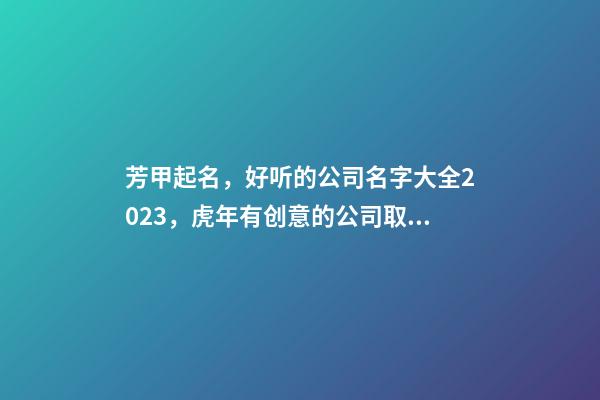 芳甲起名，好听的公司名字大全2023，虎年有创意的公司取名推荐-第1张-公司起名-玄机派